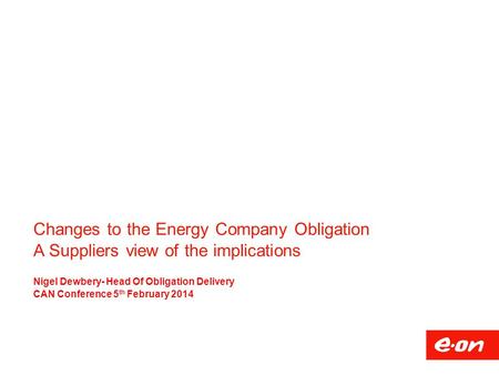 Changes to the Energy Company Obligation A Suppliers view of the implications Nigel Dewbery- Head Of Obligation Delivery CAN Conference 5 th February 2014.