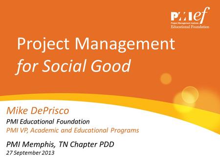 Project Management for Social Good Mike DePrisco PMI Educational Foundation PMI VP, Academic and Educational Programs PMI Memphis, TN Chapter PDD 27 September.