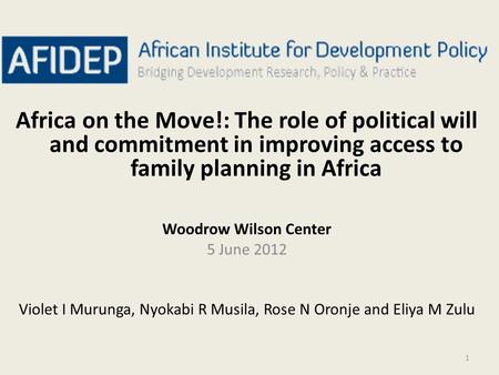 1 Africa on the Move!: The role of political will and commitment in improving access to family planning in Africa Woodrow Wilson Center 5 June 2012 Violet.