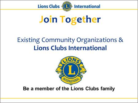 Join Together Existing Community Organizations & Lions Clubs International Be a member of the Lions Clubs family.
