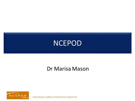 Improving the quality of medical and surgical care NCEPOD Dr Marisa Mason.