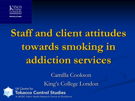Staff and client attitudes towards smoking in addiction services Camilla Cookson King’s College London.