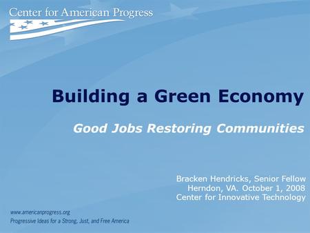 Building a Green Economy Good Jobs Restoring Communities Bracken Hendricks, Senior Fellow Herndon, VA. October 1, 2008 Center for Innovative Technology.