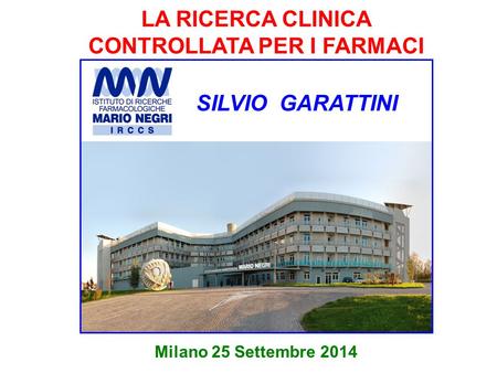 LA RICERCA CLINICA CONTROLLATA PER I FARMACI Milano 25 Settembre 2014 SILVIO GARATTINI.