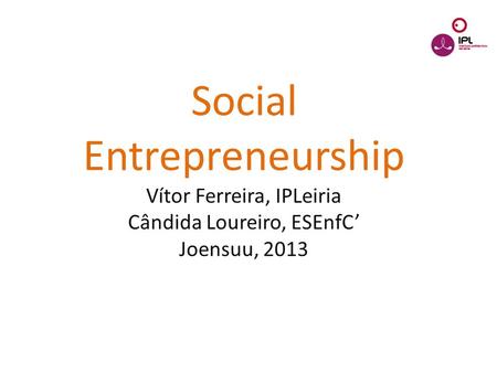 Dream > Believe > Pursue Social Entrepreneurship Vítor Ferreira, IPLeiria Cândida Loureiro, ESEnfC’ Joensuu, 2013.