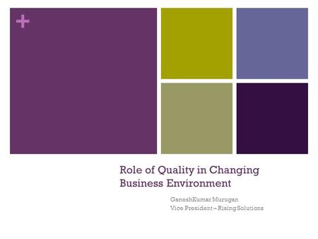 + Role of Quality in Changing Business Environment GaneshKumar Murugan Vice President – Rising Solutions.