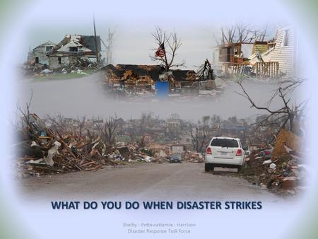 WHAT DO YOU DO WHEN DISASTER STRIKES Shelby - Pottawattamie - Harrison Disaster Response Task Force.
