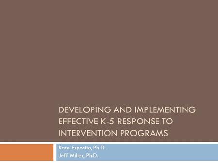 DEVELOPING AND IMPLEMENTING EFFECTIVE K-5 RESPONSE TO INTERVENTION PROGRAMS Kate Esposito, Ph.D. Jeff Miller, Ph.D.