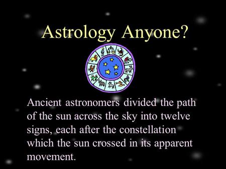 Ancient astronomers divided the path of the sun across the sky into twelve signs, each after the constellation which the sun crossed in its apparent movement.