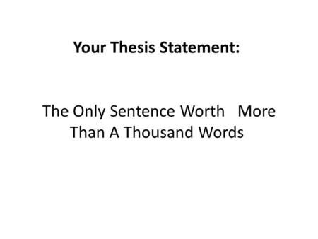 Your Thesis Statement: The Only Sentence Worth More Than A Thousand Words.