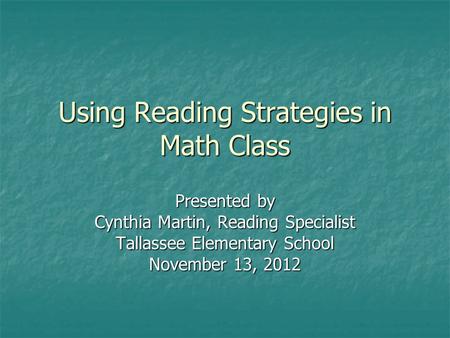 Using Reading Strategies in Math Class Presented by Cynthia Martin, Reading Specialist Tallassee Elementary School November 13, 2012.