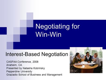 Negotiating for Win-Win Interest-Based Negotiation CASFAA Conference, 2008 Anaheim, CA Presented by Natasha Kobrinsky Pepperdine University Graziadio School.