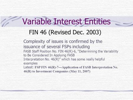 Variable Interest Entities FIN 46 (Revised Dec. 2003) Complexity of issues is confirmed by the issuance of several FSPs including FASB Staff Position No.