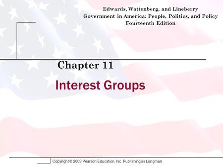 Copyright © 2009 Pearson Education, Inc. Publishing as Longman. Interest Groups Chapter 11 Edwards, Wattenberg, and Lineberry Government in America: People,
