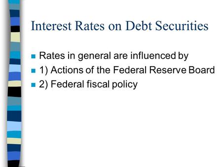 Interest Rates on Debt Securities n Rates in general are influenced by n 1) Actions of the Federal Reserve Board n 2) Federal fiscal policy.