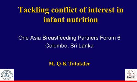 Tackling conflict of interest in infant nutrition One Asia Breastfeeding Partners Forum 6 Colombo, Sri Lanka M. Q-K Talukder.