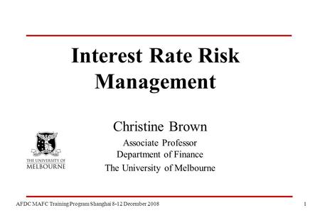 1 AFDC MAFC Training Program Shanghai 8-12 December 2008 Interest Rate Risk Management Christine Brown Associate Professor Department of Finance The University.