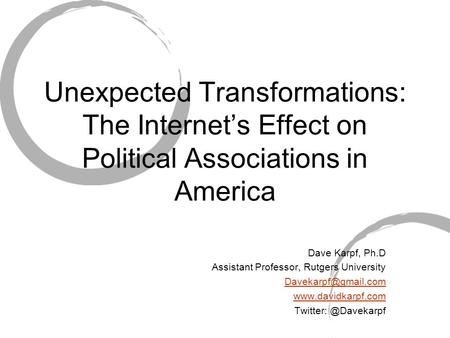 Unexpected Transformations: The Internet’s Effect on Political Associations in America Dave Karpf, Ph.D Assistant Professor, Rutgers University
