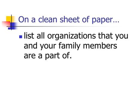 On a clean sheet of paper… list all organizations that you and your family members are a part of.