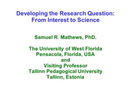 Developing the Research Question: From Interest to Science Samuel R. Mathews, PhD. The University of West Florida Pensacola, Florida, USA and Visiting.