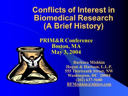 Conflicts of Interest in Biomedical Research (A Brief History) PRIM&R Conference Boston, MA May 3, 2004 Barbara Mishkin Hogan & Hartson, L.L.P. 555 Thirteenth.