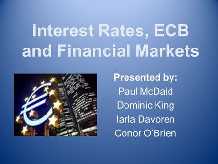 Interest Rates, ECB and Financial Markets Presented by: Paul McDaid Dominic King Iarla Davoren Conor O’Brien.