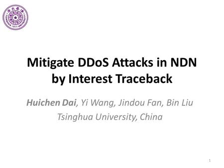 Mitigate DDoS Attacks in NDN by Interest Traceback Huichen Dai, Yi Wang, Jindou Fan, Bin Liu Tsinghua University, China 1.