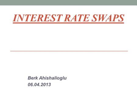 Interest Rate Swaps Berk Ahishalioglu 06.04.2013.