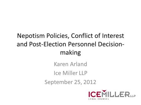 Nepotism Policies, Conflict of Interest and Post-Election Personnel Decision- making Karen Arland Ice Miller LLP September 25, 2012.