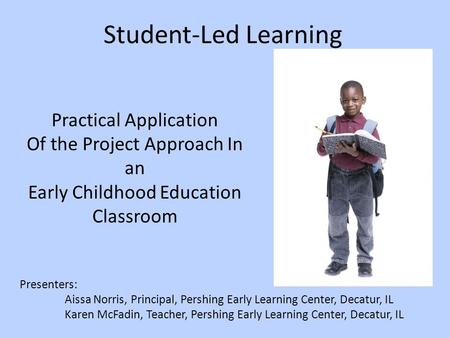 Student-Led Learning Presenters: Aissa Norris, Principal, Pershing Early Learning Center, Decatur, IL Karen McFadin, Teacher, Pershing Early Learning Center,