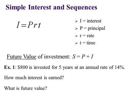  I = interest  P = principal  r = rate  t = time Simple Interest and Sequences Future Value of investment: S = P + I Ex. 1: $800 is invested for 5.