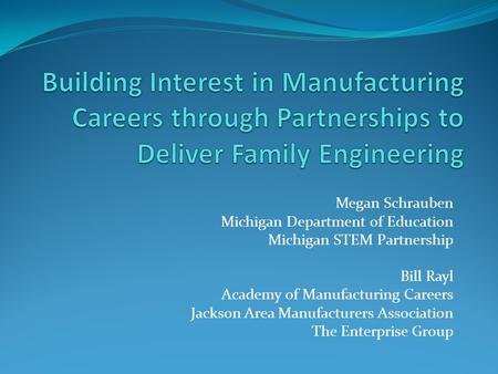 Megan Schrauben Michigan Department of Education Michigan STEM Partnership Bill Rayl Academy of Manufacturing Careers Jackson Area Manufacturers Association.