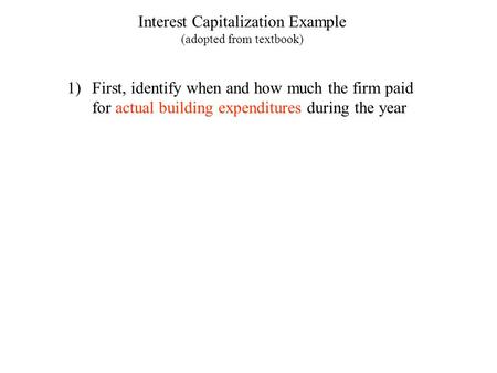 Interest Capitalization Example (adopted from textbook) 1)First, identify when and how much the firm paid for actual building expenditures during the year.