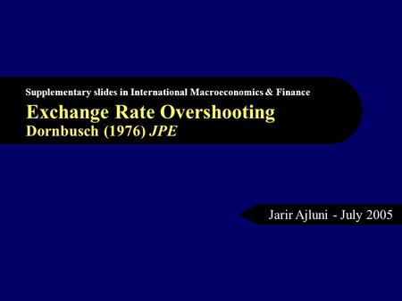 Exchange Rate Overshooting Dornbusch (1976) JPE Supplementary slides in International Macroeconomics & Finance Jarir Ajluni - July 2005.