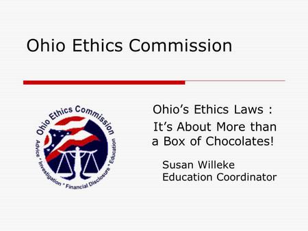 Ohio Ethics Commission Ohio’s Ethics Laws : It’s About More than a Box of Chocolates! Susan Willeke Education Coordinator.