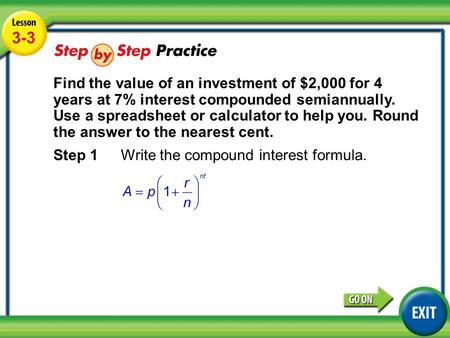 Lesson 3-3 Example 3 3-3 Step 1Write the compound interest formula. Find the value of an investment of $2,000 for 4 years at 7% interest compounded semiannually.