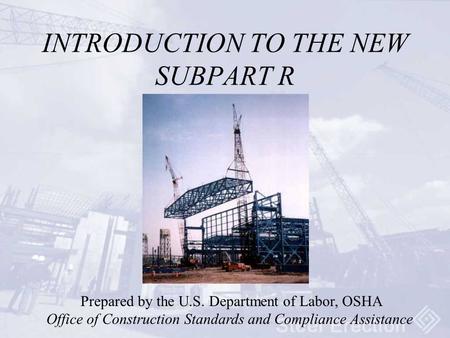INTRODUCTION TO THE NEW SUBPART R Prepared by the U.S. Department of Labor, OSHA Office of Construction Standards and Compliance Assistance.