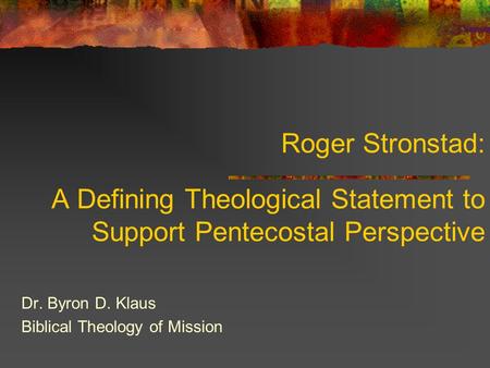 Roger Stronstad: A Defining Theological Statement to Support Pentecostal Perspective Dr. Byron D. Klaus Biblical Theology of Mission.