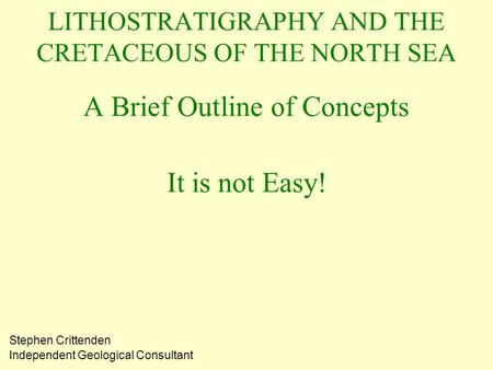 LITHOSTRATIGRAPHY AND THE CRETACEOUS OF THE NORTH SEA A Brief Outline of Concepts It is not Easy! Stephen Crittenden Independent Geological Consultant.