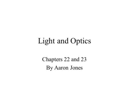 Light and Optics Chapters 22 and 23 By Aaron Jones.
