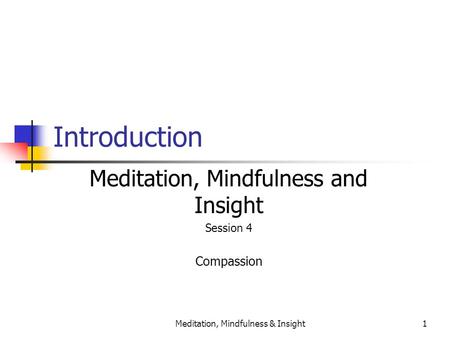 Meditation, Mindfulness & Insight1 Introduction Meditation, Mindfulness and Insight Session 4 Compassion.
