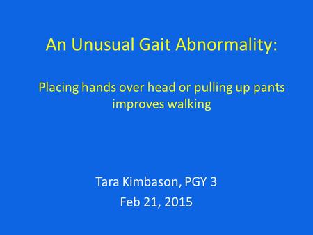 An Unusual Gait Abnormality: Placing hands over head or pulling up pants improves walking MRN#00275498 Tara Kimbason, PGY 3 Feb 21, 2015.