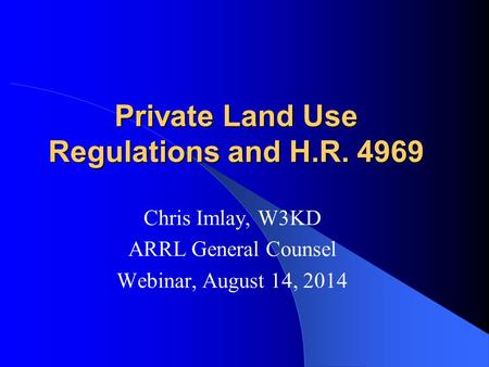 Private Land Use Regulations and H.R. 4969 Chris Imlay, W3KD ARRL General Counsel Webinar, August 14, 2014.