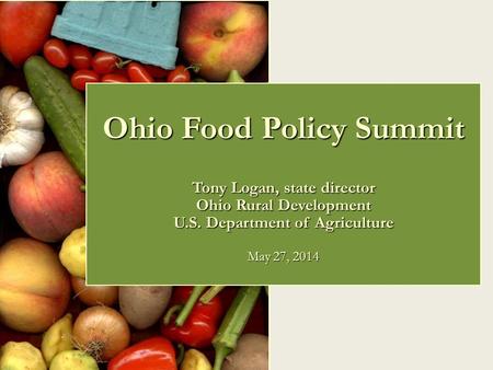Ohio Food Policy Summit Tony Logan, state director Ohio Rural Development U.S. Department of Agriculture May 27, 2014.