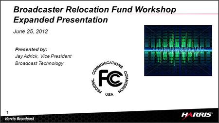 1 Broadcaster Relocation Fund Workshop Expanded Presentation June 25, 2012 Presented by: Jay Adrick, Vice President Broadcast Technology.
