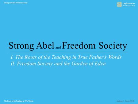 I. The Roots of the Teaching in True Father’s Words II. Freedom Society and the Garden of Eden Strong Abel and Freedom Society - Anthony J. Guerra Ph.D.