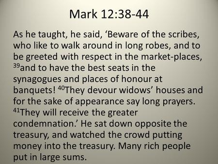 Mark 12:38-44 As he taught, he said, ‘Beware of the scribes, who like to walk around in long robes, and to be greeted with respect in the market-places,