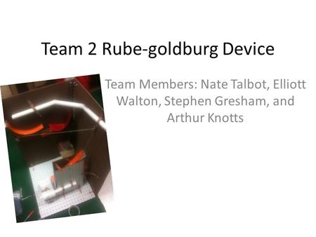 Team 2 Rube-goldburg Device Team Members: Nate Talbot, Elliott Walton, Stephen Gresham, and Arthur Knotts.