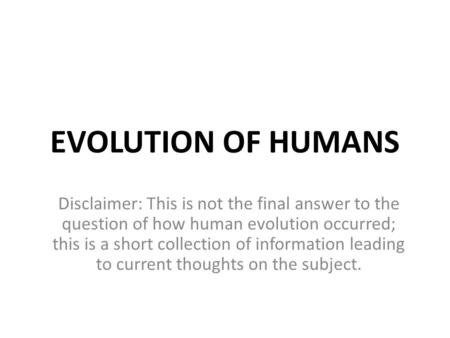 EVOLUTION OF HUMANS Disclaimer: This is not the final answer to the question of how human evolution occurred; this is a short collection of information.