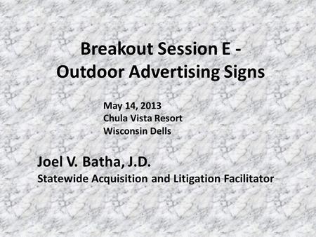 Breakout Session E - Outdoor Advertising Signs Joel V. Batha, J.D. Statewide Acquisition and Litigation Facilitator May 14, 2013 Chula Vista Resort Wisconsin.